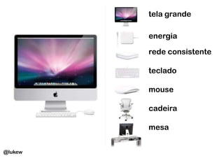 tela grande

         energia

         rede consistente

         teclado

         mouse

         cadeira

         mesa


@lukew
 