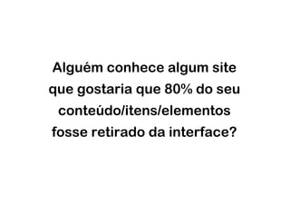 Alguém conhece algum site
que gostaria que 80% do seu
 conteúdo/itens/elementos
fosse retirado da interface?
 