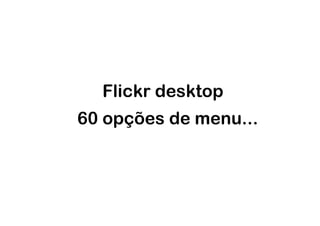Flickr desktop
60 opções de menu...
 