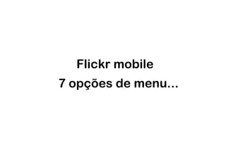 Flickr mobile
7 opções de menu...
 