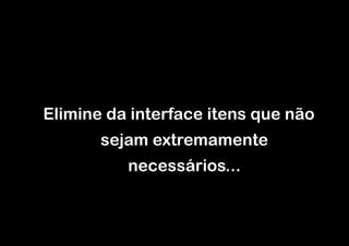 Elimine da interface itens que não
       sejam extremamente
          necessários...
 