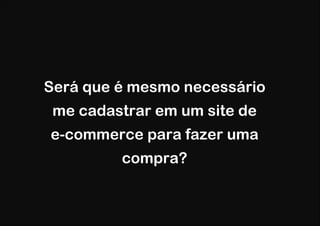 Será que é mesmo necessário
 me cadastrar em um site de
e-commerce para fazer uma
         compra?
 