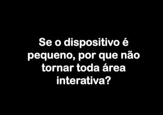 Se o dispositivo é
pequeno, por que não
  tornar toda área
     interativa?
 