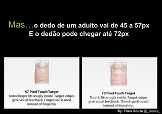 Mas…o dedo de um adulto vai de 45 a 57px
     E o dedão pode chegar até 72px




                               By: Thais Souza @_tsouza_
 