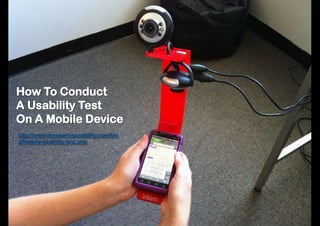 How To Conduct
A Usability Test
On A Mobile Device
http://www.measuringusability.com/blo
g/mobile-usability-test.php
 