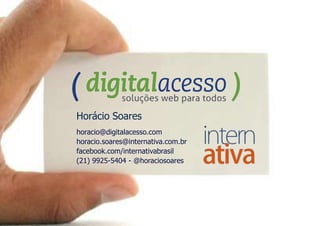 Horácio Soares
horacio@digitalacesso.com
horacio.soares@internativa.com.br
facebook.com/internativabrasil
(21) 9925-5404 - @horaciosoares
 