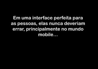 Em uma interface perfeita para
as pessoas, elas nunca deveriam
 errar, principalmente no mundo
             mobile…
 