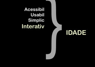 Acessibil
   Usabil
  Simplic
Interativ
             IDADE
 