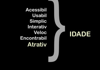 Acessibil
     Usabil
    Simplic
   Interativ
      Veloc    IDADE
Encontrabil
   Atrativ
 
