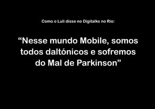 Como o Luli disse no Digitalks no Rio:




“Nesse mundo Mobile, somos
 todos daltónicos e sofremos
    do Mal de Parkinson”
 