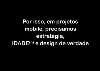 Por isso, em projetos
    mobile, precisamos
         estratégia,
IDADE(n)(e design de verdade
 
