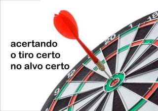 acertando
o tiro certo
no alvo certo
 