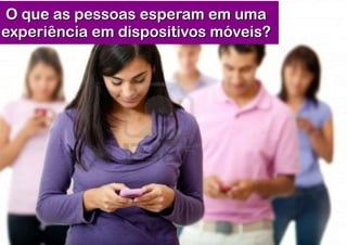O que as pessoas esperam em uma
experiência em dispositivos móveis?
 