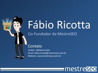 Fábio Ricotta
Co-Fundador da MestreSEO
Contato
Twitter: @fabioricotta
Email: fabioricotta@mestreseo.com.br
Website: www.mestreseo.com.br
 