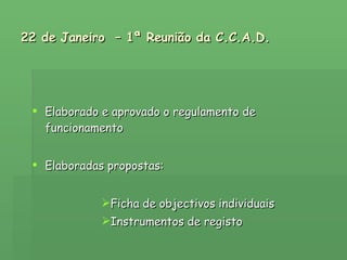 22 de Janeiro  – 1ª Reunião da C.C.A.D. Elaborado e aprovado o regulamento de funcionamento Elaboradas propostas: Ficha de objectivos individuais Instrumentos de registo   
