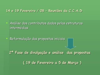 14 e 19 Fevereiro / 08 – Reuniões da C.C.A.D Análise dos contributos dados pelas estruturas intermédias Reformulação das propostas iniciais 2ª Fase de divulgação e análise  das propostas ( 19 de Fevereiro a 5 de Março ) 
