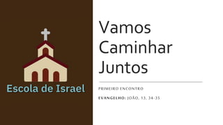 Vamos
Caminhar
Juntos
PRIMEIRO ENCONTRO
EVANGELHO: JOÃO, 13, 34-35
 