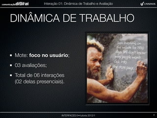 Interação 01: Dinâmica de Trabalho e Avaliação




DINÂMICA DE TRABALHO


Mote: foco no usuário;
03 avaliações;
Total de 06 interações
(02 delas presenciais).




                        INTERFACES II • tutoria 2012/1        2
 