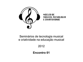 Seminários de tecnologia musical
e criatividade na educação musical

              2012

          Encontro 01
 