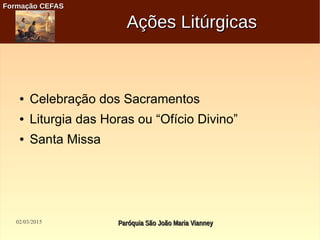 02/03/2015 Paróquia São João Maria VianneyParóquia São João Maria Vianney
Formação CEFASFormação CEFAS
Ações LitúrgicasAções Litúrgicas
● Celebração dos Sacramentos
● Liturgia das Horas ou “Ofício Divino”
● Santa Missa
 