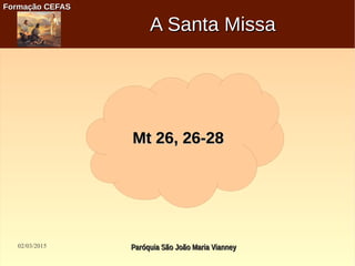 02/03/2015 Paróquia São João Maria VianneyParóquia São João Maria Vianney
Formação CEFASFormação CEFAS
Mt 26, 26-28Mt 26, 26-28
A Santa MissaA Santa Missa
 
