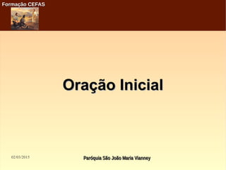 02/03/2015 Paróquia São João Maria VianneyParóquia São João Maria Vianney
Formação CEFASFormação CEFAS
Oração InicialOração Inicial
 