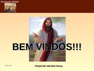 02/03/2015 Paróquia São João Maria VianneyParóquia São João Maria Vianney
Formação CEFASFormação CEFAS
BEM VINDOS!!!BEM VINDOS!!!
 
