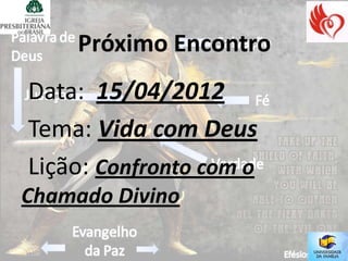Próximo Encontro
Data: 15/04/2012
Tema: Vida com Deus
Lição: Confronto com o
Chamado Divino
 