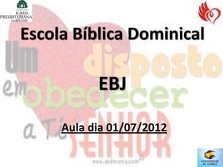 Escola Bíblica Dominical

           EBJ

     Aula dia 01/07/2012
 