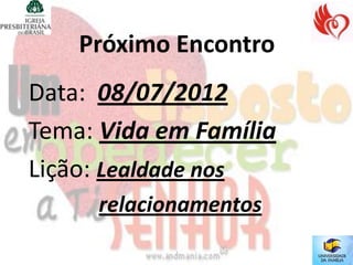 Próximo Encontro
Data: 08/07/2012
Tema: Vida em Família
Lição: Lealdade nos
     relacionamentos
 