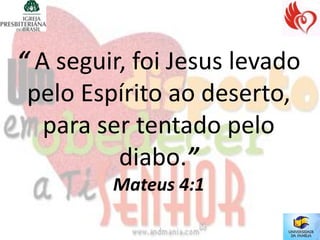 “ A seguir, foi Jesus levado
 pelo Espírito ao deserto,
   para ser tentado pelo
          diabo.”
         Mateus 4:1
 