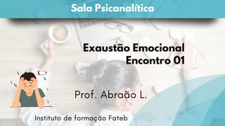 Exaustão Emocional
Encontro 01
Prof. Abraão L.
Sala Psicanalítica
Instituto de formação Fateb
 