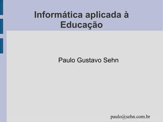 Informática aplicada à
Educação
Paulo Gustavo Sehn
paulo@sehn.com.br
 