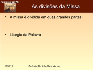 16/03/15 Paróquia São João Maria Vianney
Formação CEFASFormação CEFAS
As divisões da MissaAs divisões da Missa

A missa é dividida em duas grandes partes:

Liturgia da Palavra
 