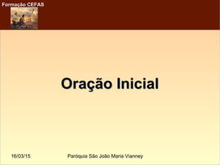 16/03/15 Paróquia São João Maria Vianney
Formação CEFASFormação CEFAS
Oração InicialOração Inicial
 