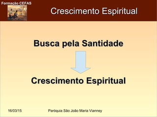 16/03/15 Paróquia São João Maria Vianney
Formação CEFASFormação CEFAS
Crescimento EspiritualCrescimento Espiritual
Busca pela SantidadeBusca pela Santidade
Crescimento EspiritualCrescimento Espiritual
 