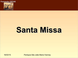 16/03/15 Paróquia São João Maria Vianney
Formação CEFASFormação CEFAS
Santa MissaSanta Missa
 