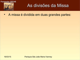 16/03/15 Paróquia São João Maria Vianney
Formação CEFASFormação CEFAS
As divisões da MissaAs divisões da Missa

A missa é dividida em duas grandes partes:
 