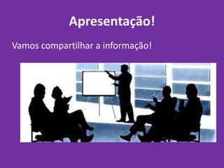 Apresentação!
Vamos compartilhar a informação!
 