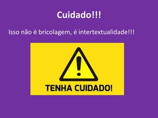 Cuidado!!!
Isso não é bricolagem, é intertextualidade!!!
 