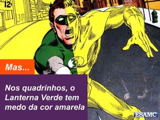 Nos quadrinhos, o
Lanterna Verde tem
medo da cor amarela
Mas...
 