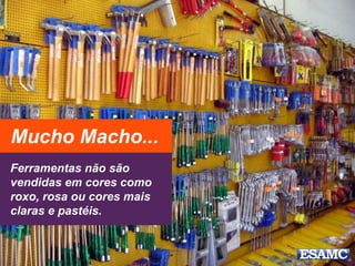 Ferramentas não são
vendidas em cores como
roxo, rosa ou cores mais
claras e pastéis.
Mucho Macho...
 