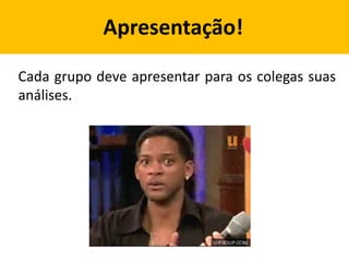 Cada grupo deve apresentar para os colegas suas
análises.
Apresentação!
 
