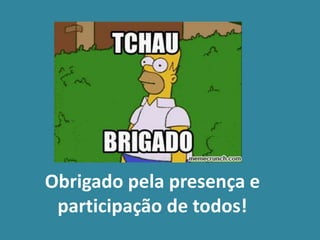 Obrigado pela presença e
participação de todos!
 