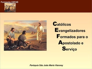 Paróquia São João Maria Vianney
Formação CEFASFormação CEFAS
Católicos
Evangelizadores
Formados para o
Apostolado e
Serviço
 