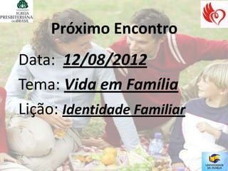 Próximo Encontro
Data: 12/08/2012
Tema: Vida em Família
Lição: Identidade Familiar
 