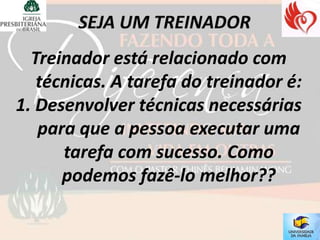Treinador está relacionado com
   técnicas. A tarefa do treinador é:
1. Desenvolver técnicas necessárias
   para que a pessoa executar uma
      tarefa com sucesso. Como
      podemos fazê-lo melhor??
 