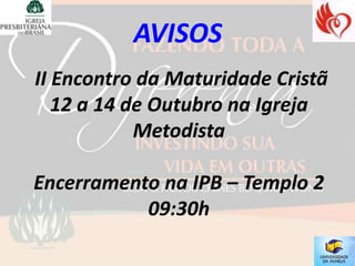 AVISOS
II Encontro da Maturidade Cristã
   12 a 14 de Outubro na Igreja
            Metodista

Encerramento na IPB – Templo 2
           09:30h
 