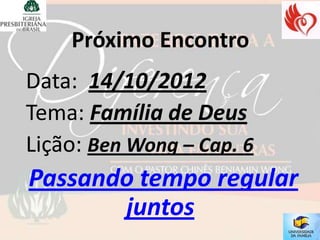 Próximo Encontro
Data: 14/10/2012
Tema: Família de Deus
Lição: Ben Wong – Cap. 6
Passando tempo regular
       juntos
 