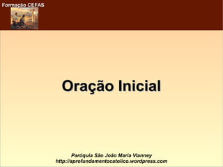 Formação CEFASFormação CEFAS
Paróquia São João Maria Vianney
http://aprofundamentocatolico.wordpress.com
Oração InicialOração Inicial
 